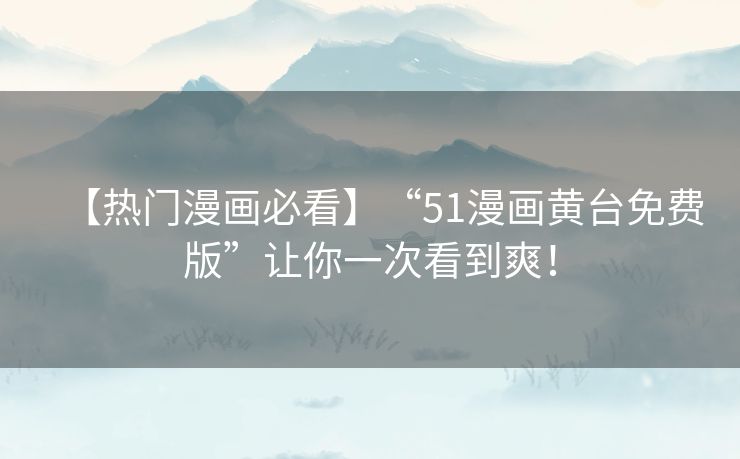 【热门漫画必看】“51漫画黄台免费版”让你一次看到爽！