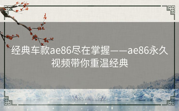经典车款ae86尽在掌握——ae86永久视频带你重温经典 经典车款ae86尽在掌握——ae86永久视频带你重温经典