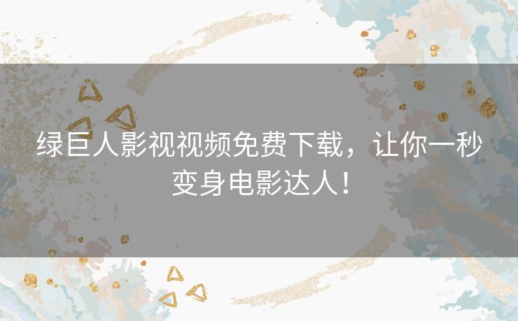 绿巨人影视视频免费下载,让你一秒变身电影达人! 绿巨人影视视频免费下载,让你一秒变身电影达人!