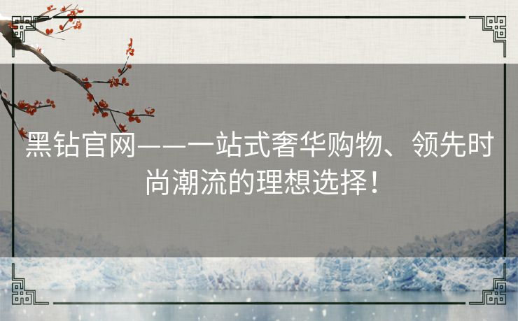 黑钻官网——一站式奢华购物、领先时尚潮流的理想选择！