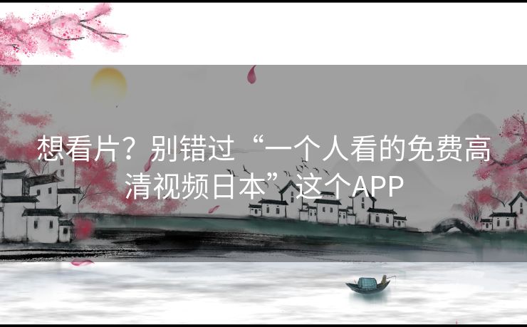 想看片?别错过“一个人看的免费高清视频日本”这个APP 想看片?别错过“一个人看的免费高清视频日本”这个APP