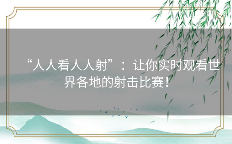 “人人看人人射”：让你实时观看世界各地的射击比赛！