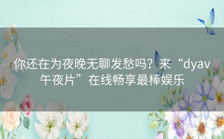 你还在为夜晚无聊发愁吗?来“dyav午夜片”在线畅享最棒娱乐 你还在为夜晚无聊发愁吗?来“dyav午夜片”在线畅享最棒娱乐