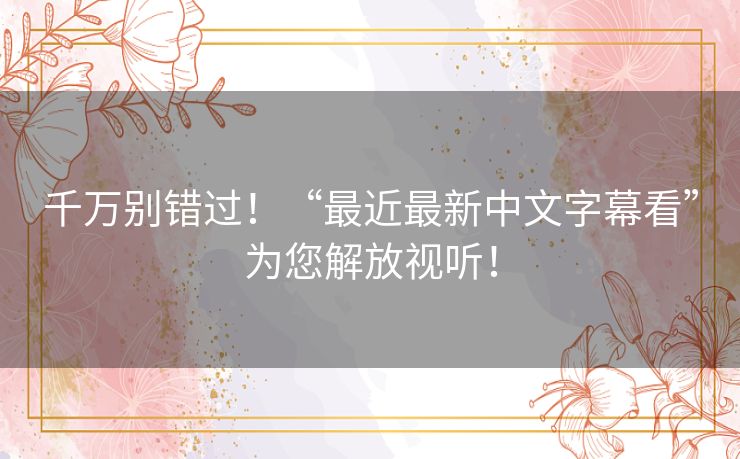 千万别错过!“最近最新中文字幕看”为您解放视听! 千万别错过!“最近最新中文字幕看”为您解放视听!