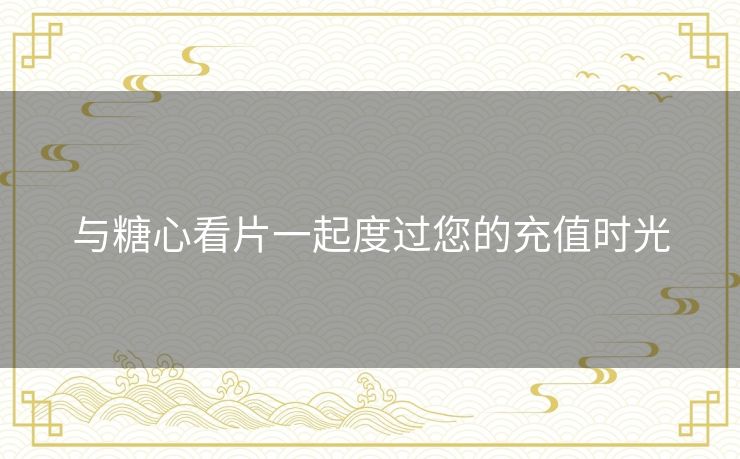 与糖心看片一起度过您的充值时光 与糖心看片一起度过您的充值时光