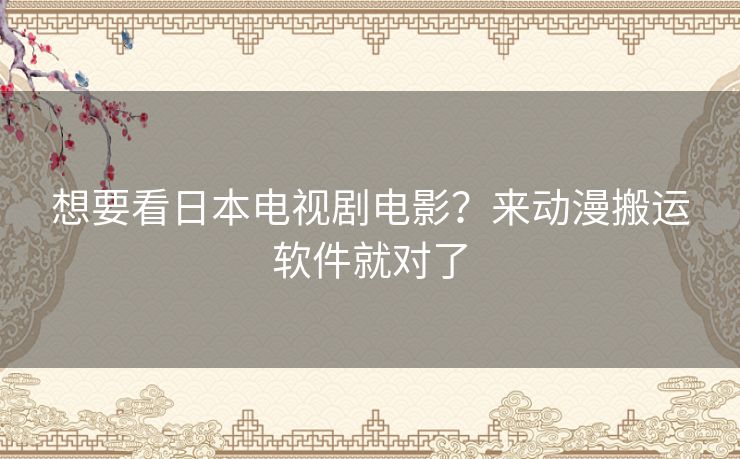 想要看日本电视剧电影?来动漫搬运软件就对了 想要看日本电视剧电影?来动漫搬运软件就对了