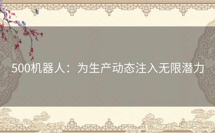 500机器人:为生产动态注入无限潜力 500机器人:为生产动态注入无限潜力