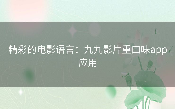 精彩的电影语言:九九影片重口味app应用 精彩的电影语言:九九影片重口味app应用
