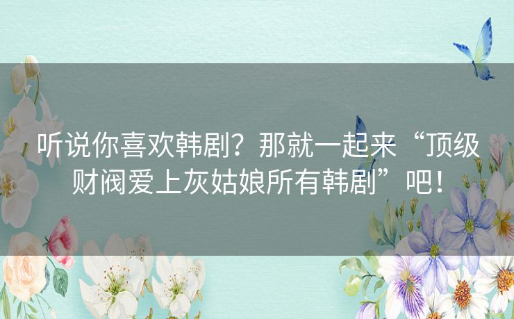 听说你喜欢韩剧?那就一起来“顶级财阀爱上灰姑娘所有韩剧”吧! 听说你喜欢韩剧?那就一起来“顶级财阀爱上灰姑娘所有韩剧”吧!