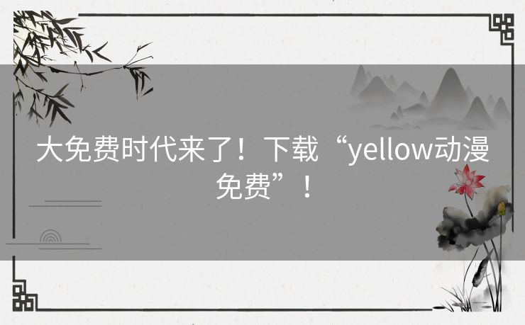 大免费时代来了！下载“yellow动漫免费”！
