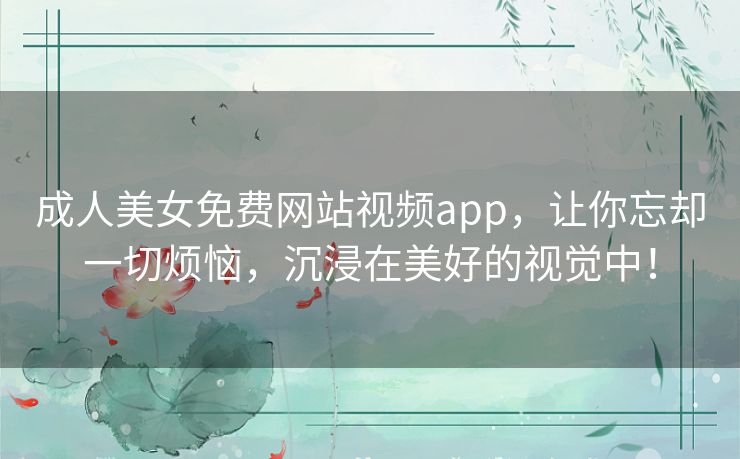 成人美女免费网站视频app，让你忘却一切烦恼，沉浸在美好的视觉中！