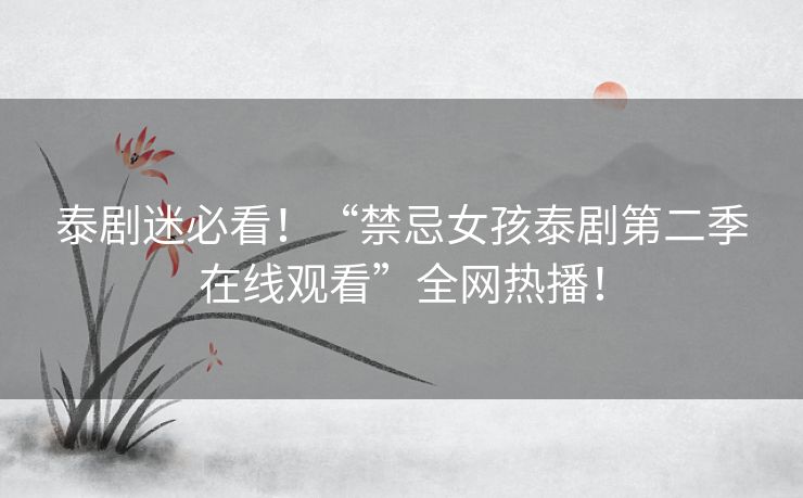 泰剧迷必看！“禁忌女孩泰剧第二季在线观看”全网热播！