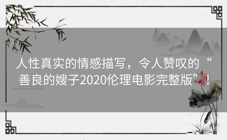 人性真实的情感描写,令人赞叹的“善良的嫂子2020伦理电影完整版”! 人性真实的情感描写,令人赞叹的“善良的嫂子2020伦理电影完整版”!
