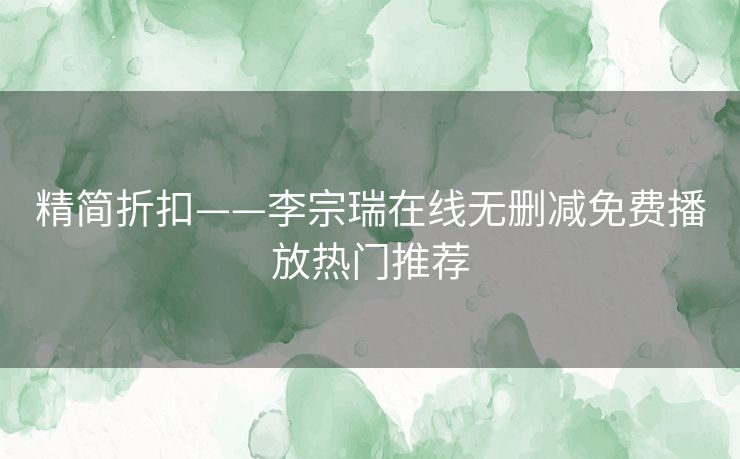 精简折扣——李宗瑞在线无删减免费播放热门推荐 精简折扣——李宗瑞在线无删减免费播放热门推荐