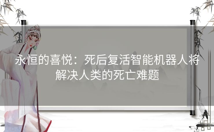 永恒的喜悦：死后复活智能机器人将解决人类的死亡难题