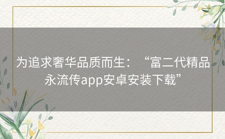 为追求奢华品质而生：“富二代精品永流传app安卓安装下载”