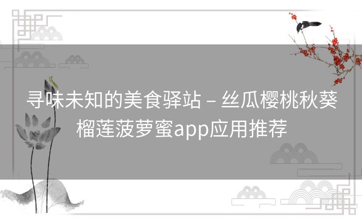 寻味未知的美食驿站 – 丝瓜樱桃秋葵榴莲菠萝蜜app应用推荐 寻味未知的美食驿站 – 丝瓜樱桃秋葵榴莲菠萝蜜app应用推荐