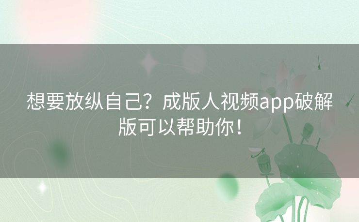 想要放纵自己？成版人视频app破解版可以帮助你！