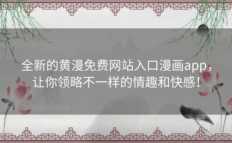 全新的黄漫免费网站入口漫画app，让你领略不一样的情趣和快感！