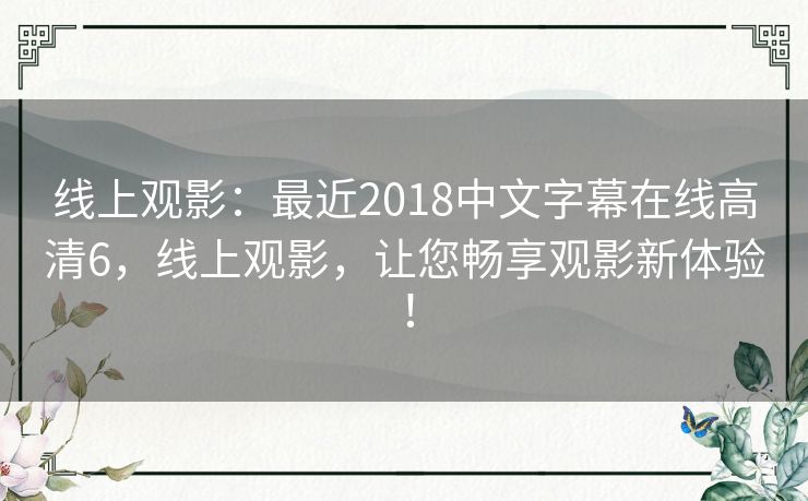 线上观影：最近2018中文字幕在线高清6，线上观影，让您畅享观影新体验！