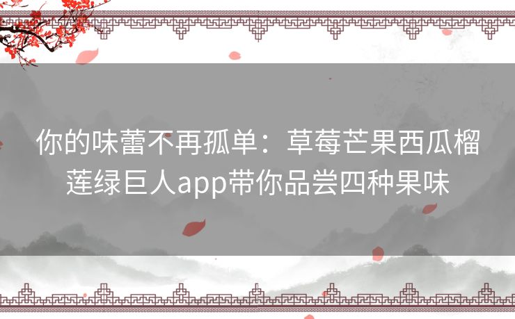 你的味蕾不再孤单:草莓芒果西瓜榴莲绿巨人app带你品尝四种果味 你的味蕾不再孤单:草莓芒果西瓜榴莲绿巨人app带你品尝四种果味