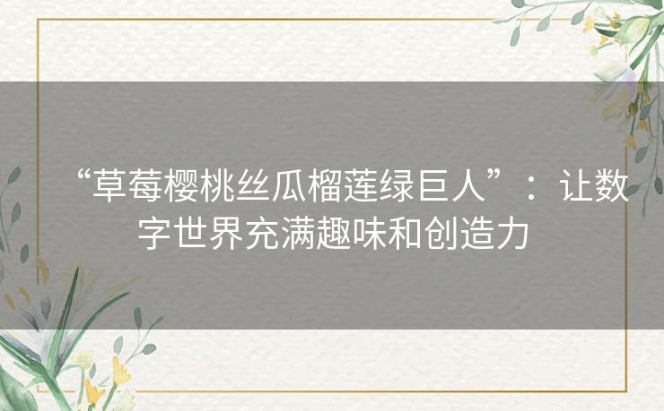 “草莓樱桃丝瓜榴莲绿巨人”:让数字世界充满趣味和创造力 “草莓樱桃丝瓜榴莲绿巨人”:让数字世界充满趣味和创造力