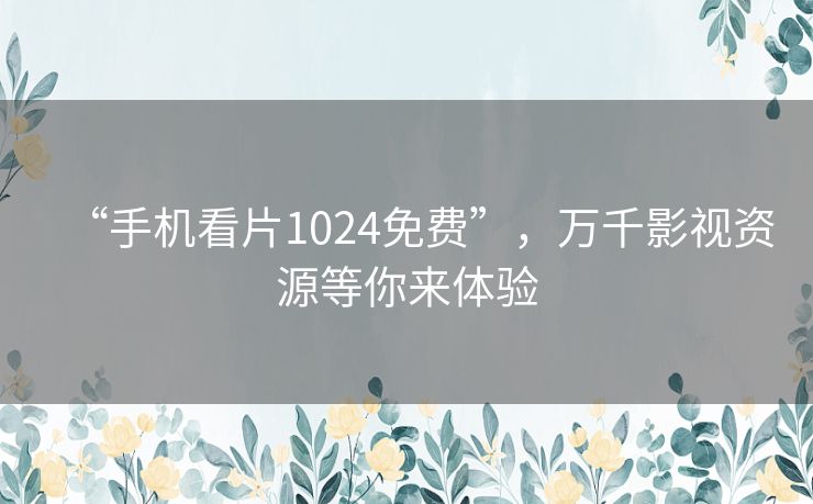 “手机看片1024免费”,万千影视资源等你来体验 “手机看片1024免费”,万千影视资源等你来体验