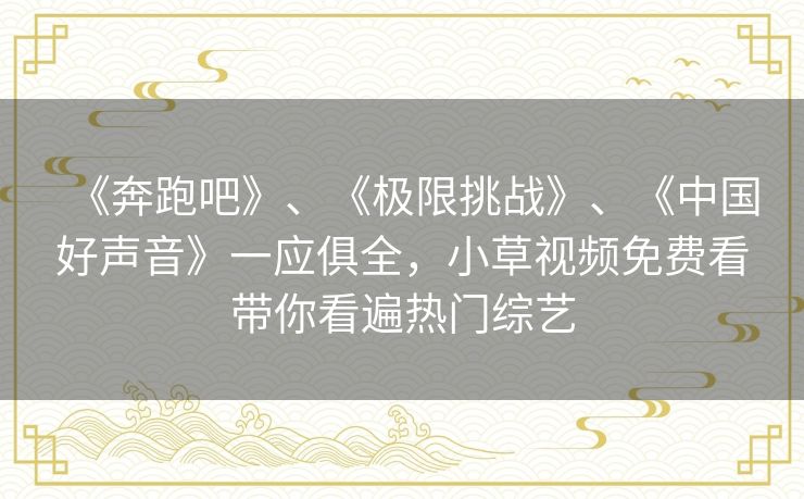 《奔跑吧》、《极限挑战》、《中国好声音》一应俱全，小草视频免费看带你看遍热门综艺