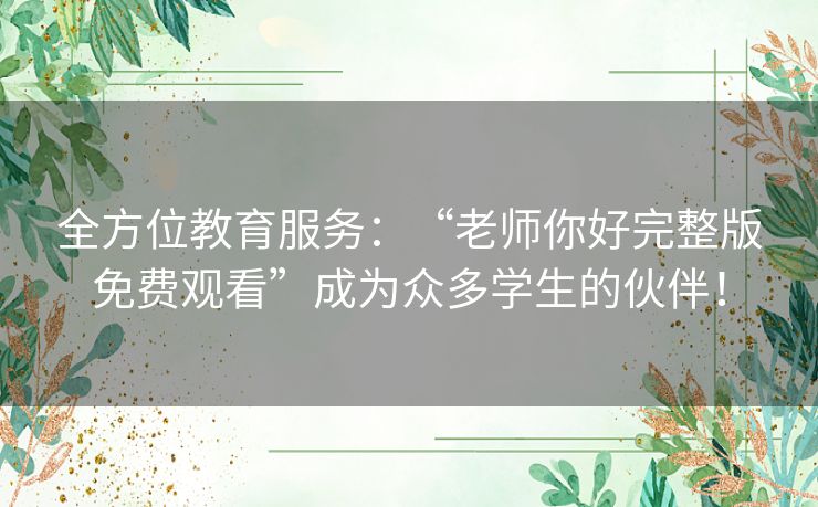 全方位教育服务：“老师你好完整版免费观看”成为众多学生的伙伴！