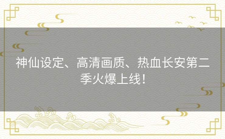 神仙设定、高清画质、热血长安第二季火爆上线! 神仙设定、高清画质、热血长安第二季火爆上线!