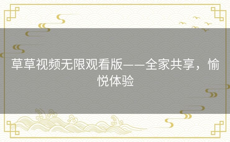 草草视频无限观看版——全家共享，愉悦体验