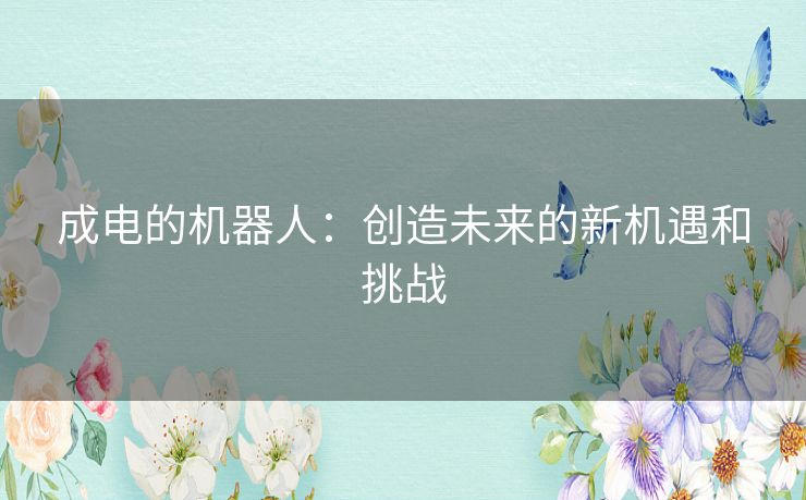 成电的机器人:创造未来的新机遇和挑战 成电的机器人:创造未来的新机遇和挑战