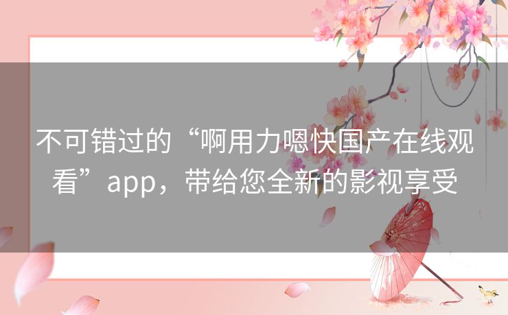 不可错过的“啊用力嗯快国产在线观看”app，带给您全新的影视享受