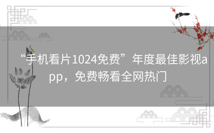 “手机看片1024免费”年度最佳影视app,免费畅看全网热门 “手机看片1024免费”年度最佳影视app,免费畅看全网热门