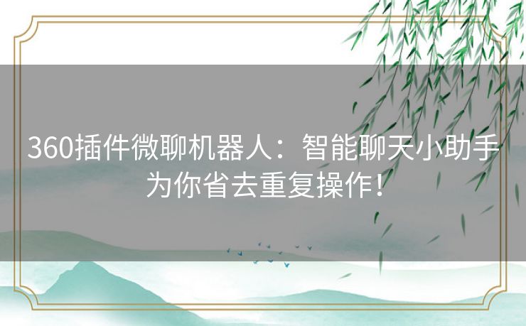 360插件微聊机器人:智能聊天小助手为你省去重复操作! 360插件微聊机器人:智能聊天小助手为你省去重复操作!