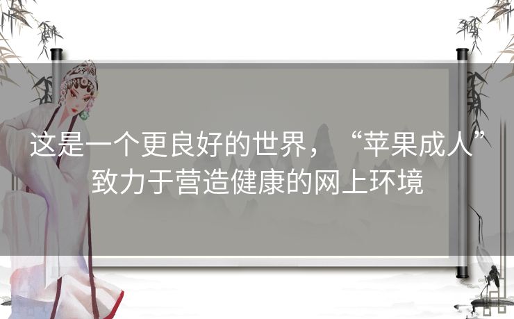 这是一个更良好的世界,“苹果成人”致力于营造健康的网上环境 这是一个更良好的世界,“苹果成人”致力于营造健康的网上环境