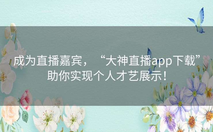 成为直播嘉宾,“大神直播app下载”助你实现个人才艺展示! 成为直播嘉宾,“大神直播app下载”助你实现个人才艺展示!