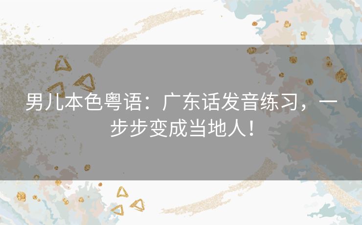 男儿本色粤语：广东话发音练习，一步步变成当地人！