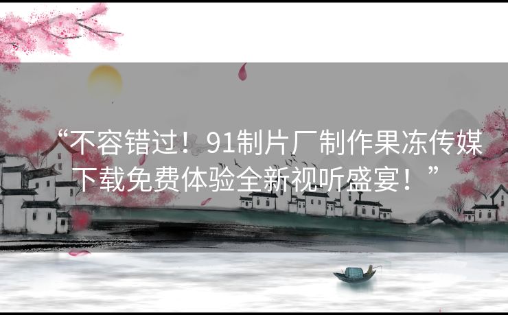 “不容错过!91制片厂制作果冻传媒下载免费体验全新视听盛宴!” “不容错过!91制片厂制作果冻传媒下载免费体验全新视听盛宴!”
