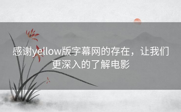 感谢yellow版字幕网的存在,让我们更深入的了解电影 感谢yellow版字幕网的存在,让我们更深入的了解电影