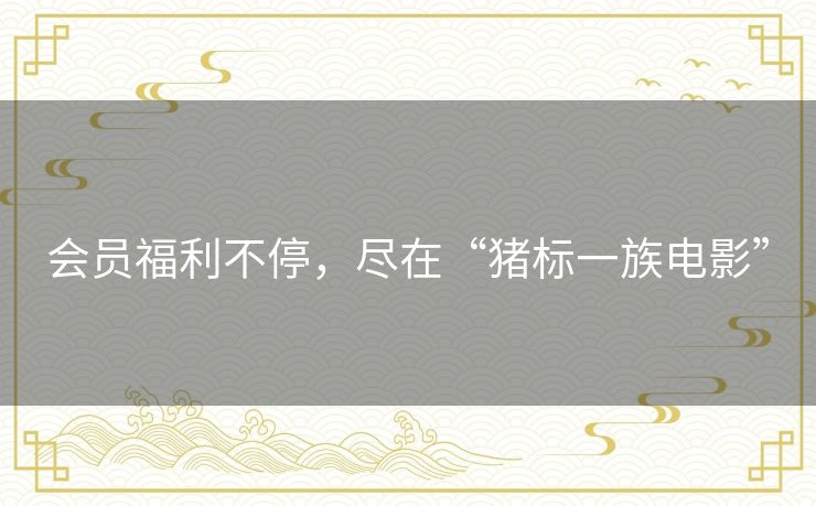 会员福利不停,尽在“猪标一族电影” 会员福利不停,尽在“猪标一族电影”