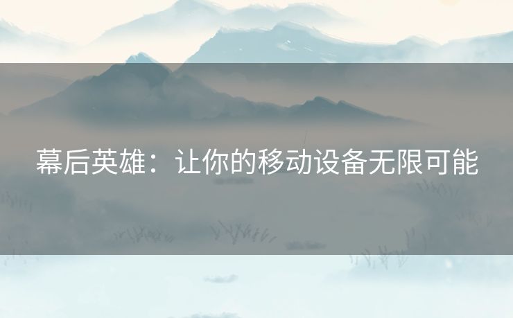 幕后英雄:让你的移动设备无限可能 幕后英雄:让你的移动设备无限可能