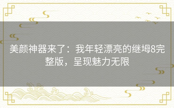 美颜神器来了:我年轻漂亮的继坶8完整版,呈现魅力无限 美颜神器来了:我年轻漂亮的继坶8完整版,呈现魅力无限
