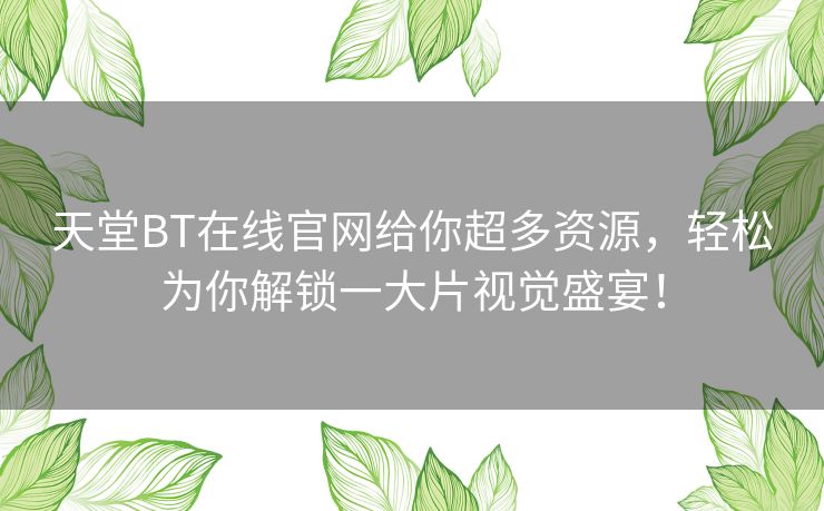 天堂BT在线官网给你超多资源,轻松为你解锁一大片视觉盛宴! 天堂BT在线官网给你超多资源,轻松为你解锁一大片视觉盛宴!