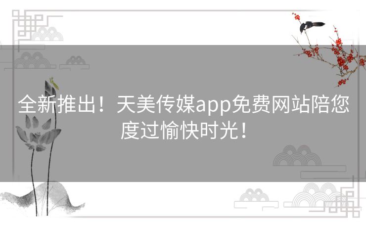 全新推出!天美传媒app免费网站陪您度过愉快时光! 全新推出!天美传媒app免费网站陪您度过愉快时光!