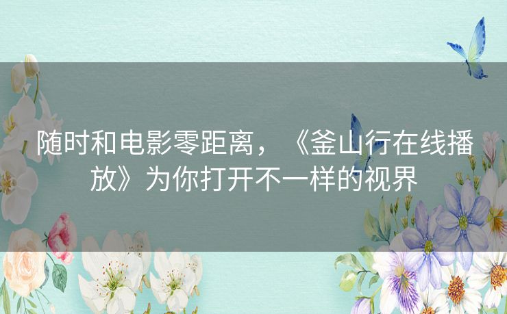 随时和电影零距离,《釜山行在线播放》为你打开不一样的视界 随时和电影零距离,《釜山行在线播放》为你打开不一样的视界