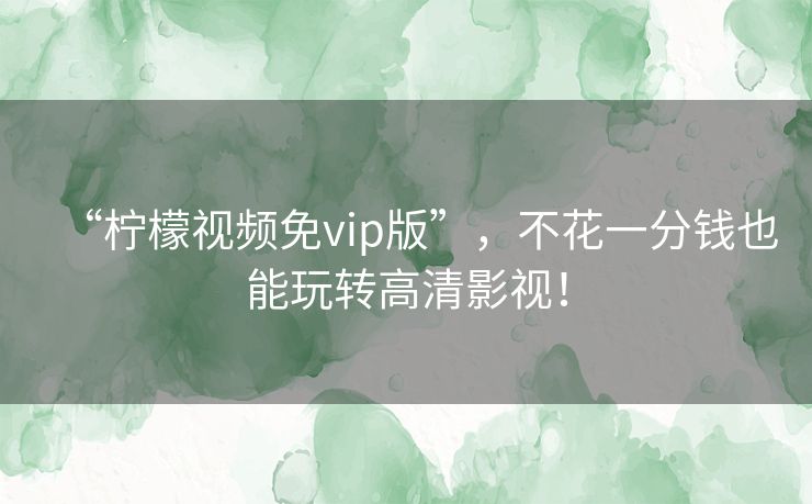 “柠檬视频免vip版”,不花一分钱也能玩转高清影视! “柠檬视频免vip版”,不花一分钱也能玩转高清影视!