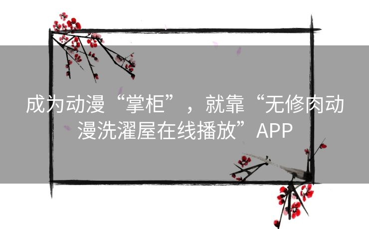 成为动漫“掌柜”,就靠“无修肉动漫洗濯屋在线播放”APP 成为动漫“掌柜”,就靠“无修肉动漫洗濯屋在线播放”APP