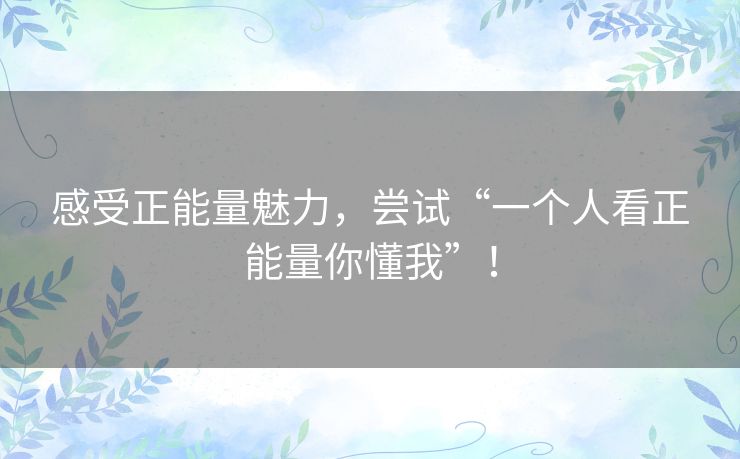 感受正能量魅力，尝试“一个人看正能量你懂我”！