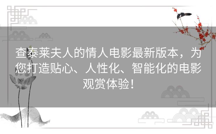 查泰莱夫人的情人电影最新版本，为您打造贴心、人性化、智能化的电影观赏体验！
